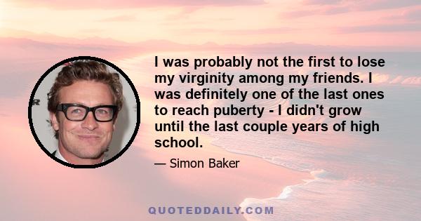 I was probably not the first to lose my virginity among my friends. I was definitely one of the last ones to reach puberty - I didn't grow until the last couple years of high school.