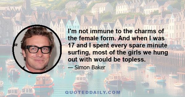 I'm not immune to the charms of the female form. And when I was 17 and I spent every spare minute surfing, most of the girls we hung out with would be topless.