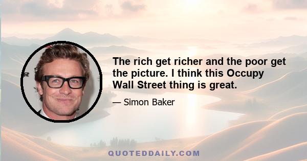 The rich get richer and the poor get the picture. I think this Occupy Wall Street thing is great.