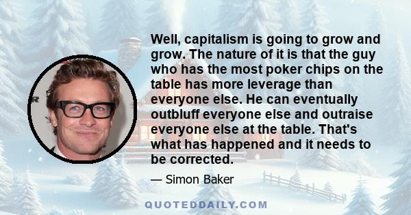 Well, capitalism is going to grow and grow. The nature of it is that the guy who has the most poker chips on the table has more leverage than everyone else. He can eventually outbluff everyone else and outraise everyone 