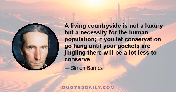 A living countryside is not a luxury but a necessity for the human population; if you let conservation go hang until your pockets are jingling there will be a lot less to conserve