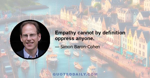 Empathy cannot by definition oppress anyone.