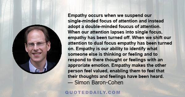 Empathy occurs when we suspend our single-minded focus of attention and instead adopt a double-minded foucus of attention. When our attention lapses into single focus, empathy has been turned off. When we shift our