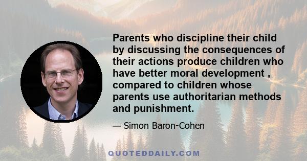 Parents who discipline their child by discussing the consequences of their actions produce children who have better moral development , compared to children whose parents use authoritarian methods and punishment.