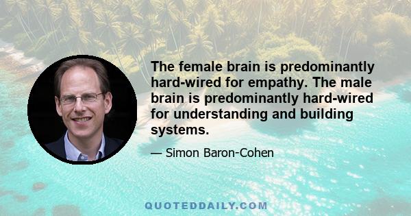 The female brain is predominantly hard-wired for empathy. The male brain is predominantly hard-wired for understanding and building systems.