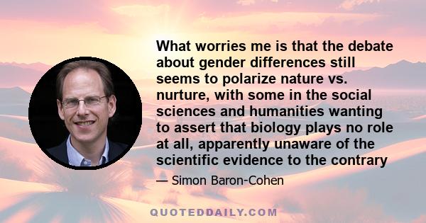 What worries me is that the debate about gender differences still seems to polarize nature vs. nurture, with some in the social sciences and humanities wanting to assert that biology plays no role at all, apparently