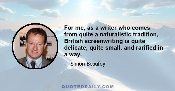 For me, as a writer who comes from quite a naturalistic tradition, British screenwriting is quite delicate, quite small, and rarified in a way.