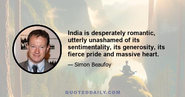 India is desperately romantic, utterly unashamed of its sentimentality, its generosity, its fierce pride and massive heart.