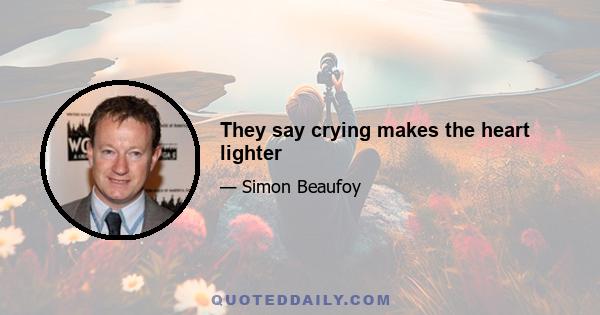 They say crying makes the heart lighter