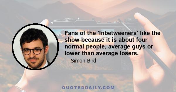 Fans of the 'Inbetweeners' like the show because it is about four normal people, average guys or lower than average losers.