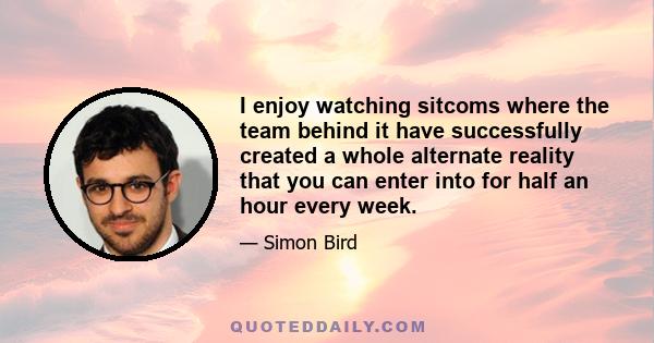 I enjoy watching sitcoms where the team behind it have successfully created a whole alternate reality that you can enter into for half an hour every week.