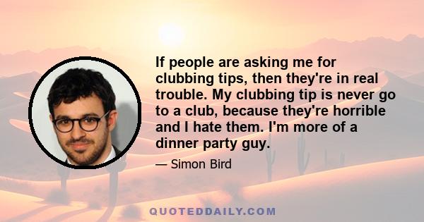 If people are asking me for clubbing tips, then they're in real trouble. My clubbing tip is never go to a club, because they're horrible and I hate them. I'm more of a dinner party guy.