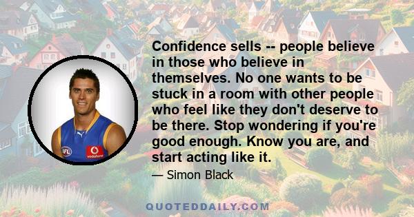 Confidence sells -- people believe in those who believe in themselves. No one wants to be stuck in a room with other people who feel like they don't deserve to be there. Stop wondering if you're good enough. Know you