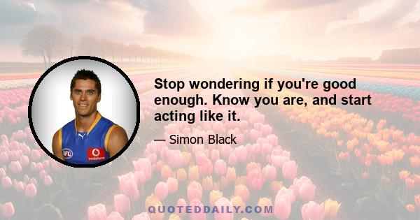 Stop wondering if you're good enough. Know you are, and start acting like it.