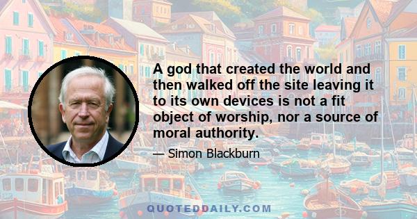 A god that created the world and then walked off the site leaving it to its own devices is not a fit object of worship, nor a source of moral authority.