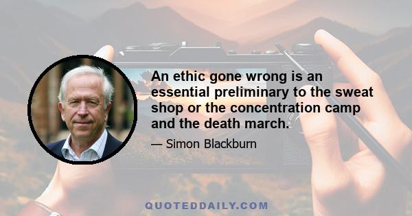 An ethic gone wrong is an essential preliminary to the sweat shop or the concentration camp and the death march.