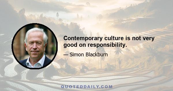 Contemporary culture is not very good on responsibility.