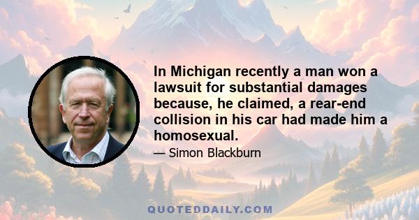 In Michigan recently a man won a lawsuit for substantial damages because, he claimed, a rear-end collision in his car had made him a homosexual.