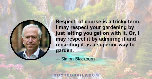 Respect, of course is a tricky term. I may respect your gardening by just letting you get on with it. Or, I may respect it by admiring it and regarding it as a superior way to garden.