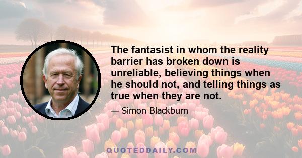 The fantasist in whom the reality barrier has broken down is unreliable, believing things when he should not, and telling things as true when they are not.