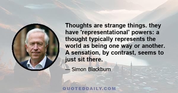 Thoughts are strange things. they have 'representational' powers: a thought typically represents the world as being one way or another. A sensation, by contrast, seems to just sit there.