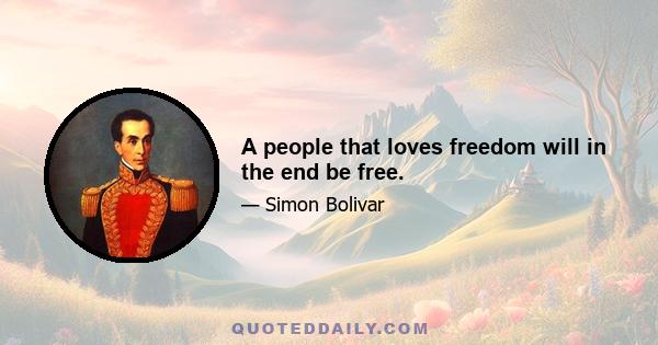 A people that loves freedom will in the end be free.