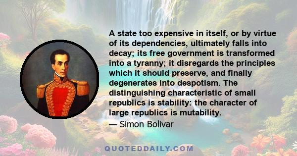 A state too expensive in itself, or by virtue of its dependencies, ultimately falls into decay; its free government is transformed into a tyranny; it disregards the principles which it should preserve, and finally