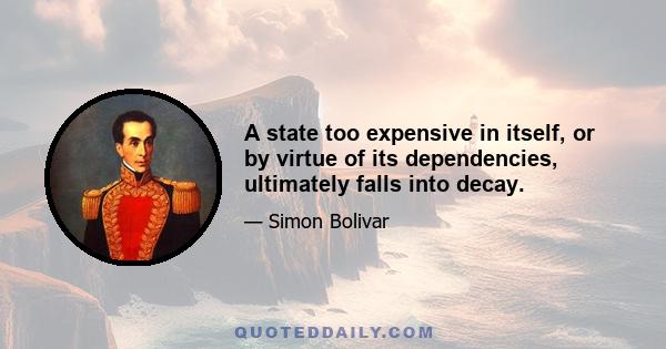 A state too expensive in itself, or by virtue of its dependencies, ultimately falls into decay.