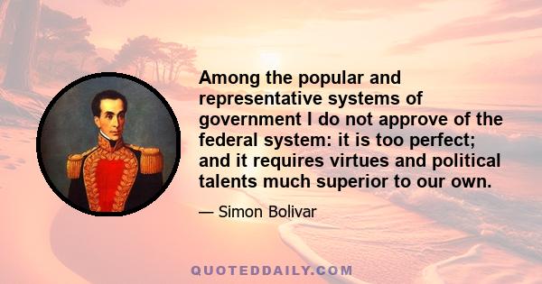 Among the popular and representative systems of government I do not approve of the federal system: it is too perfect; and it requires virtues and political talents much superior to our own.