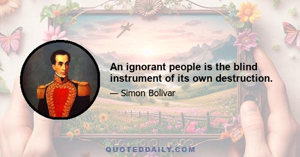 An ignorant people is the blind instrument of its own destruction.