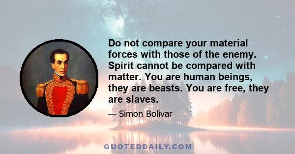 Do not compare your material forces with those of the enemy. Spirit cannot be compared with matter. You are human beings, they are beasts. You are free, they are slaves.