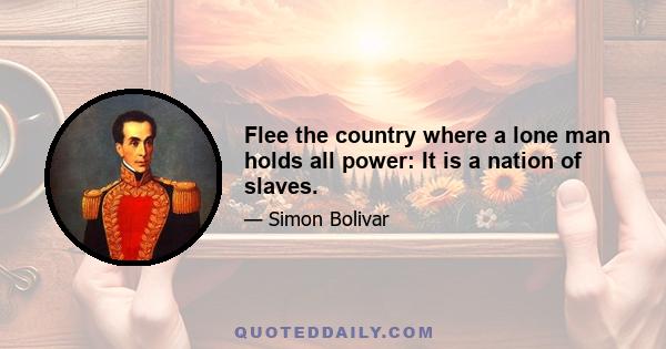 Flee the country where a lone man holds all power: It is a nation of slaves.