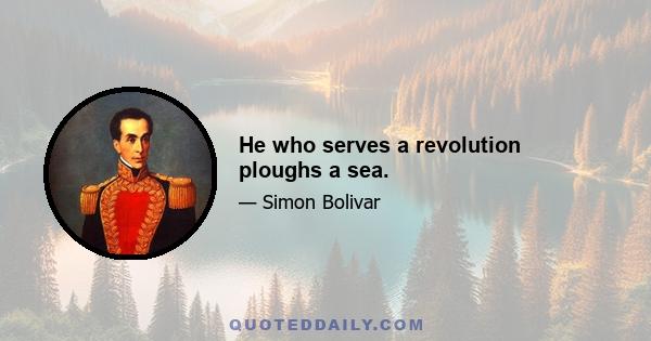 He who serves a revolution ploughs a sea.