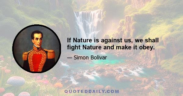 If Nature is against us, we shall fight Nature and make it obey.