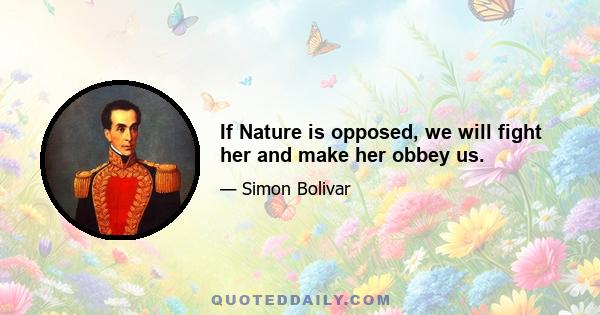 If Nature is opposed, we will fight her and make her obbey us.