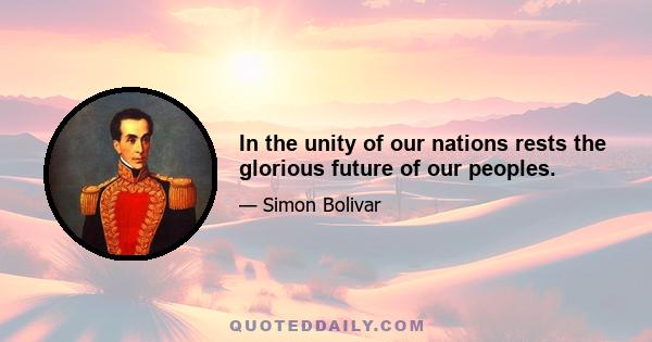 In the unity of our nations rests the glorious future of our peoples.