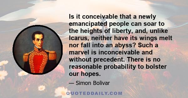 Is it conceivable that a newly emancipated people can soar to the heights of liberty, and, unlike Icarus, neither have its wings melt nor fall into an abyss? Such a marvel is inconceivable and without precedent. There