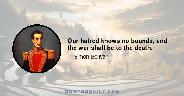 Our hatred knows no bounds, and the war shall be to the death.