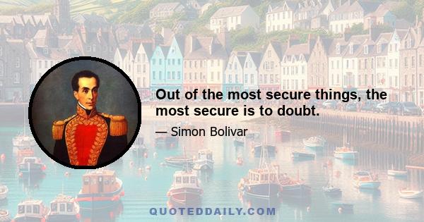 Out of the most secure things, the most secure is to doubt.