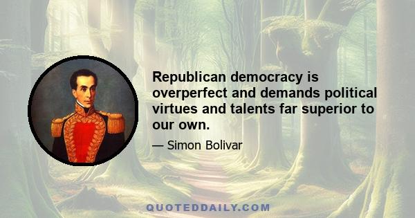 Republican democracy is overperfect and demands political virtues and talents far superior to our own.