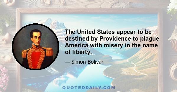 The United States appear to be destined by Providence to plague America with misery in the name of liberty.