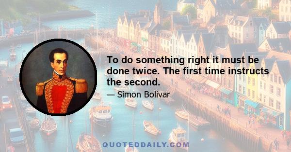 To do something right it must be done twice. The first time instructs the second.