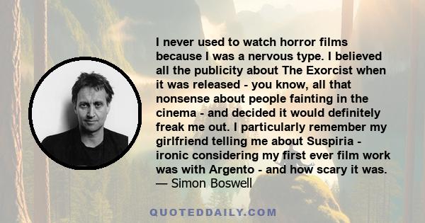 I never used to watch horror films because I was a nervous type. I believed all the publicity about The Exorcist when it was released - you know, all that nonsense about people fainting in the cinema - and decided it