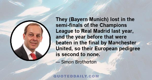 They (Bayern Munich) lost in the semi-finals of the Champions League to Real Madrid last year, and the year before that were beaten in the final by Manchester United, so their European pedigree is second to none.