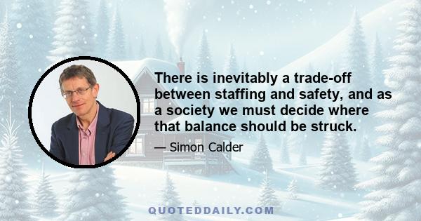 There is inevitably a trade-off between staffing and safety, and as a society we must decide where that balance should be struck.