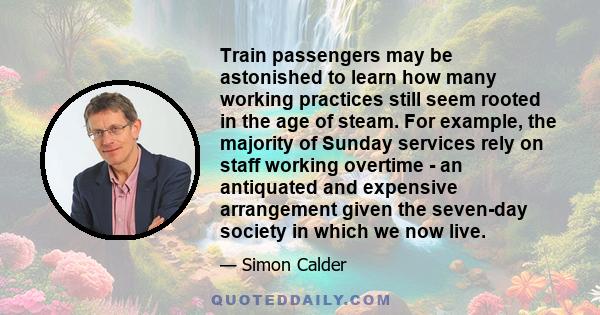 Train passengers may be astonished to learn how many working practices still seem rooted in the age of steam. For example, the majority of Sunday services rely on staff working overtime - an antiquated and expensive