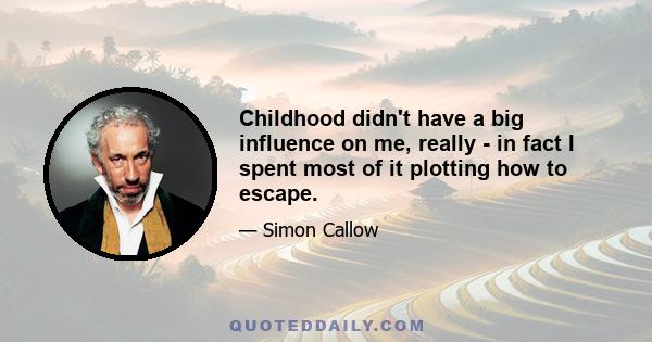 Childhood didn't have a big influence on me, really - in fact I spent most of it plotting how to escape.