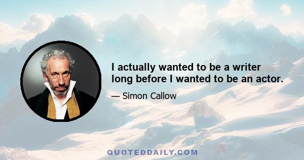 I actually wanted to be a writer long before I wanted to be an actor.