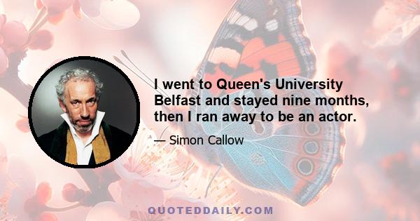 I went to Queen's University Belfast and stayed nine months, then I ran away to be an actor.