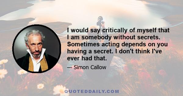 I would say critically of myself that I am somebody without secrets. Sometimes acting depends on you having a secret. I don't think I've ever had that.